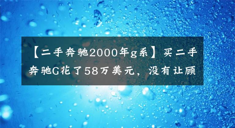 【二手奔馳2000年g系】買二手奔馳G花了58萬美元，沒有讓顧客上車，而是打開車門才知道。