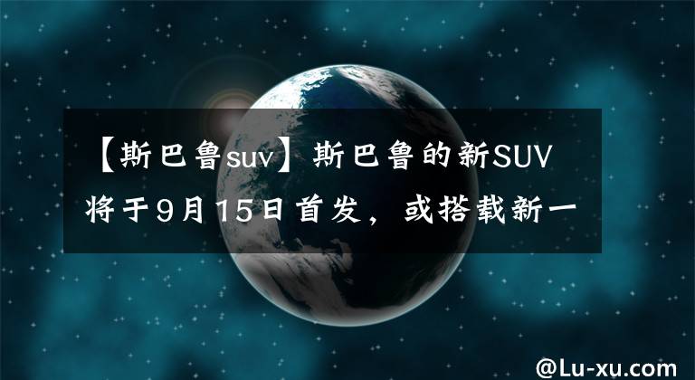 【斯巴魯suv】斯巴魯?shù)男耂UV將于9月15日首發(fā)，或搭載新一代XV或2.4T發(fā)動機。