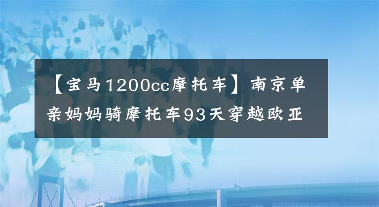 【寶馬1200cc摩托車】南京單親媽媽騎摩托車93天穿越歐亞大陸25個(gè)國(guó)家