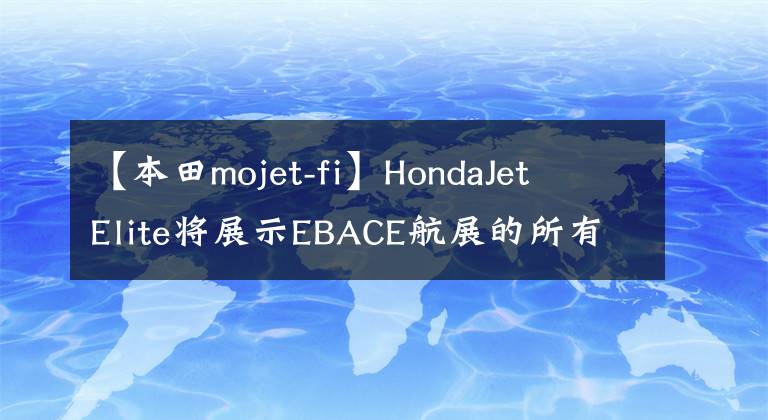 【本田mojet-fi】HondaJet  Elite將展示EBACE航展的所有方面