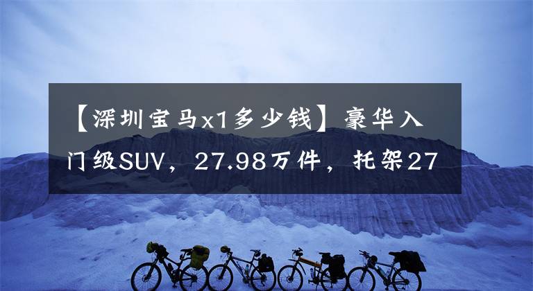 【深圳寶馬x1多少錢】豪華入門級(jí)SUV，27.98萬件，托架2780毫米，寶馬X1到底值不值得選擇？