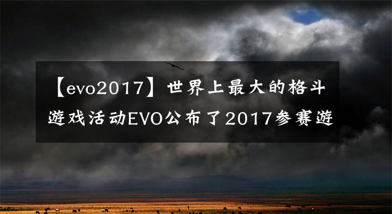 【evo2017】世界上最大的格斗游戲活動(dòng)EVO公布了2017參賽游戲名單。