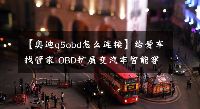 【奧迪q5obd怎么連接】給愛車找管家 OBD擴(kuò)展變汽車智能穿戴