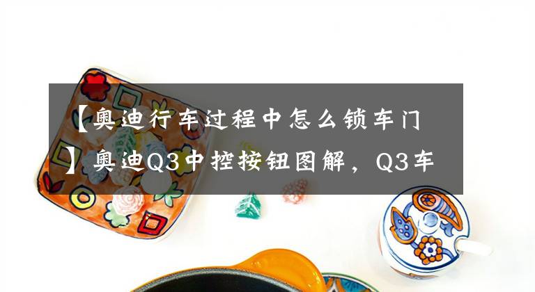 【奧迪行車過程中怎么鎖車門】奧迪Q3中控按鈕圖解，Q3車內按鍵功能說明