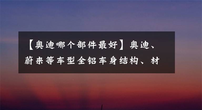 【奧迪哪個部件最好】奧迪、蔚來等車型全鋁車身結構、材料、連接工藝深度解析
