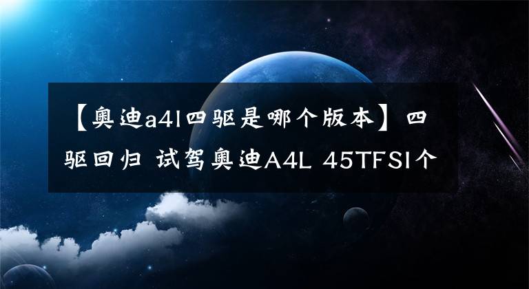 【奧迪a4l四驅(qū)是哪個(gè)版本】四驅(qū)回歸 試駕奧迪A4L 45TFSI個(gè)性運(yùn)動(dòng)版