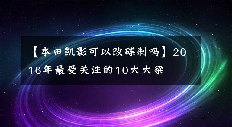 【本田凱影可以改碟剎嗎】2016年最受關(guān)注的10大大梁