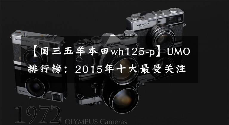 【國(guó)三五羊本田wh125-p】UMO排行榜：2015年十大最受關(guān)注的新月車(chē)。