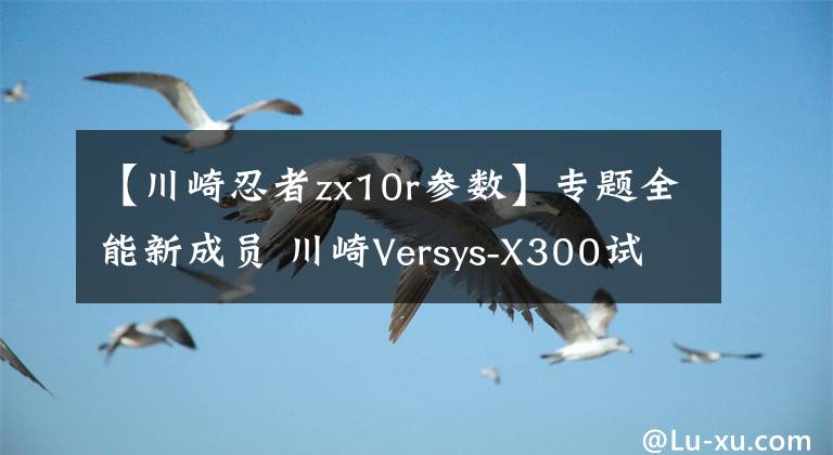 【川崎忍者zx10r參數(shù)】專題全能新成員 川崎Versys-X300試駕體驗