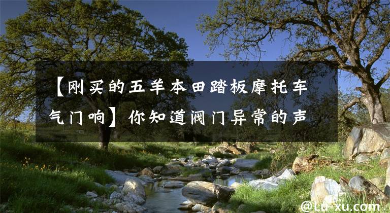 【剛買的五羊本田踏板摩托車氣門響】你知道閥門異常的聲音是什么原因嗎？