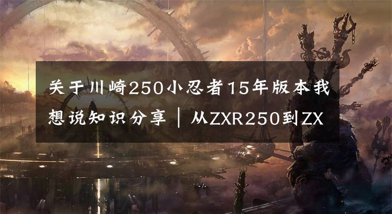 關(guān)于川崎250小忍者15年版本我想說知識(shí)分享｜從ZXR250到ZX-25R，川崎四缸小忍者發(fā)展史簡述！