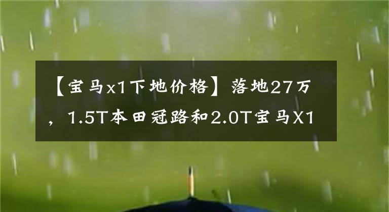 【寶馬x1下地價格】落地27萬，1.5T本田冠路和2.0T寶馬X1選誰？