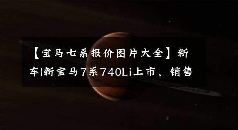 【寶馬七系報價圖片大全】新車|新寶馬7系740Li上市，銷售105.5萬韓元，750Li、M760Li停止銷售。