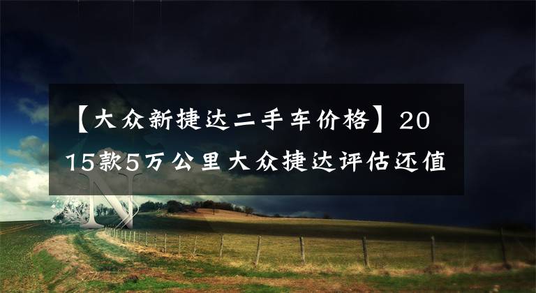 【大眾新捷達二手車價格】2015款5萬公里大眾捷達評估還值多少錢？