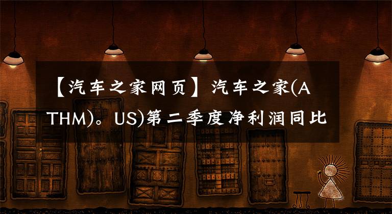 【汽車之家網(wǎng)頁】汽車之家(ATHM)。US)第二季度凈利潤同比增長16%，股價(jià)波動(dòng)上升。