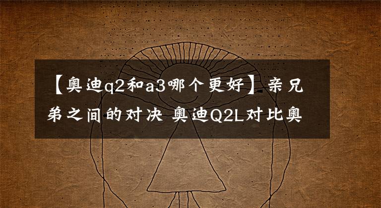 【奧迪q2和a3哪個(gè)更好】親兄弟之間的對(duì)決 奧迪Q2L對(duì)比奧迪A3