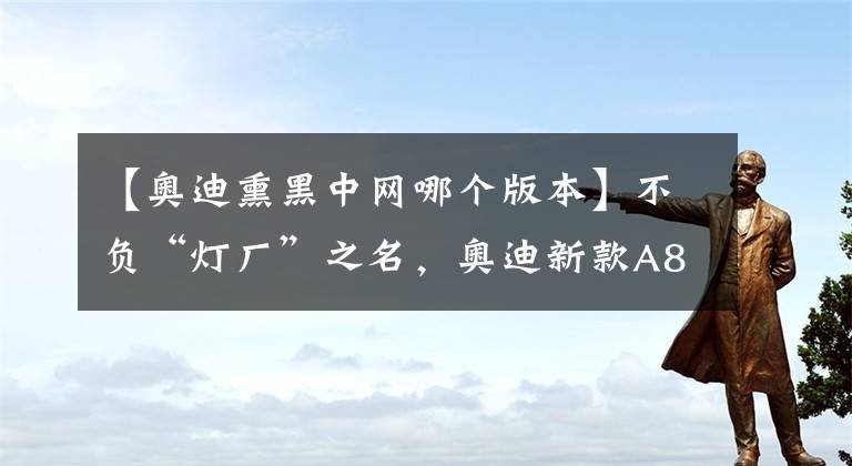 【奧迪熏黑中網(wǎng)哪個(gè)版本】不負(fù)“燈廠”之名，奧迪新款A(yù)8L官圖發(fā)布，還帶了S-Line套件？