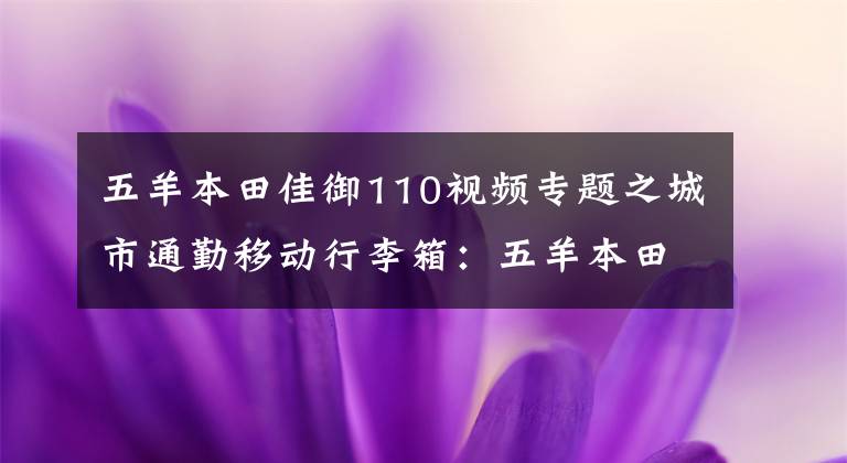 五羊本田佳御110視頻專題之城市通勤移動(dòng)行李箱：五羊本田佳御110摩托車 開箱體驗(yàn)