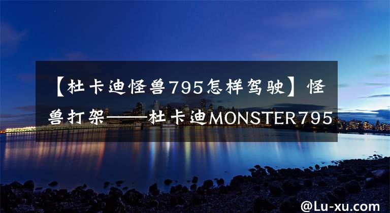 【杜卡迪怪獸795怎樣駕駛】怪獸打架——杜卡迪MONSTER795對(duì)比MONSTER796如何區(qū)分