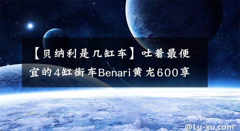 【貝納利是幾缸車】吐著最便宜的4缸街車Benari黃龍600享受吧！香