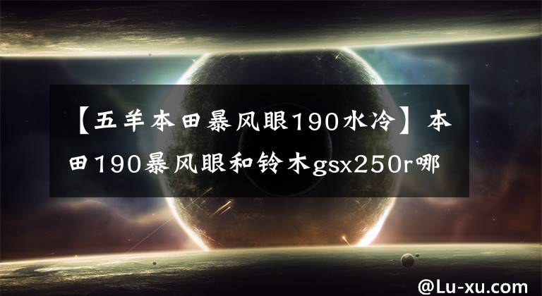 【五羊本田暴風(fēng)眼190水冷】本田190暴風(fēng)眼和鈴木gsx250r哪個更快，哪個浪更好？