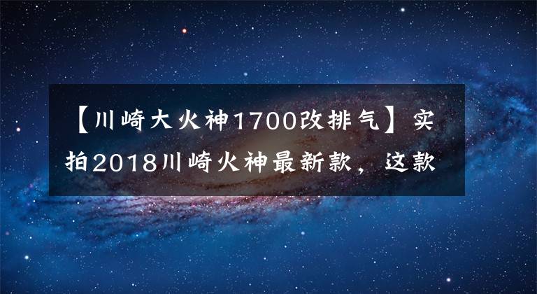 【川崎大火神1700改排氣】實(shí)拍2018川崎火神最新款，這款車不綠我也喜歡