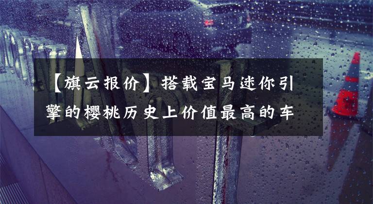 【旗云報價】搭載寶馬迷你引擎的櫻桃歷史上價值最高的車型之一。