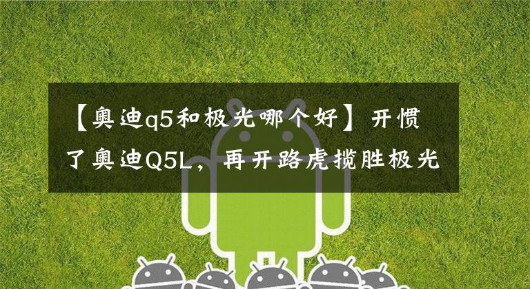 【奧迪q5和極光哪個(gè)好】開慣了奧迪Q5L，再開路虎攬勝極光L，車主：對(duì)比后發(fā)現(xiàn)差距明顯