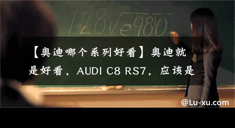 【奧迪哪個(gè)系列好看】奧迪就是好看，AUDI C8 RS7，應(yīng)該是轎跑中的天花板了