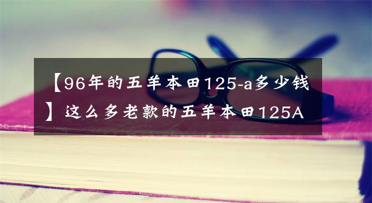 【96年的五羊本田125-a多少錢】這么多老款的五羊本田125A，肯定有你騎過的那款