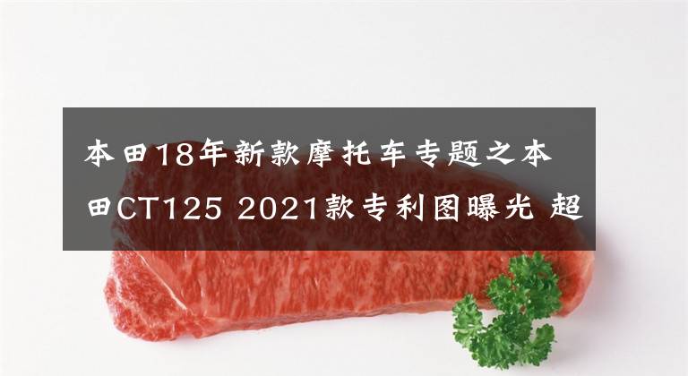 本田18年新款摩托車專題之本田CT125 2021款專利圖曝光 超級幼獸越野版即將到來