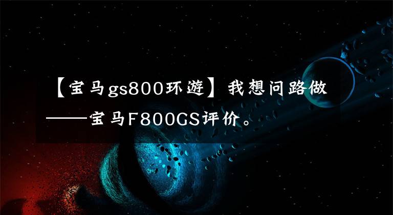 【寶馬gs800環(huán)游】我想問路做——寶馬F800GS評(píng)價(jià)。