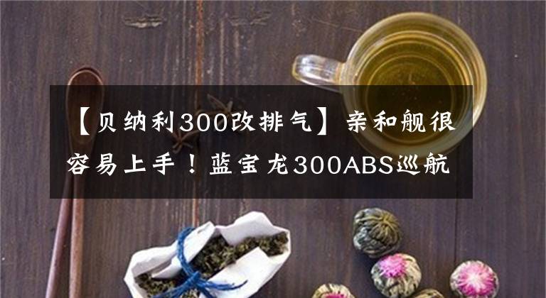 【貝納利300改排氣】親和艦很容易上手！藍(lán)寶龍300ABS巡航版狂熱評(píng)價(jià)報(bào)告