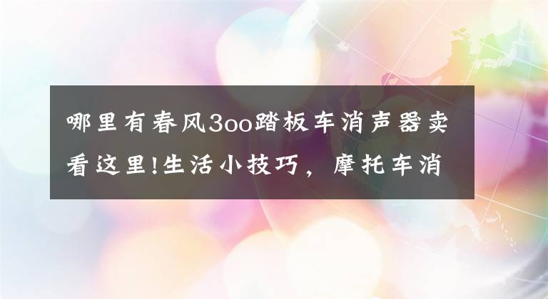 哪里有春風(fēng)3oo踏板車消聲器賣看這里!生活小技巧，摩托車消音器不用去修理店買了，自己也能制造了