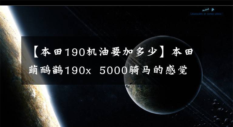 【本田190機(jī)油要加多少】本田萌鴯鹋190x  5000騎馬的感覺