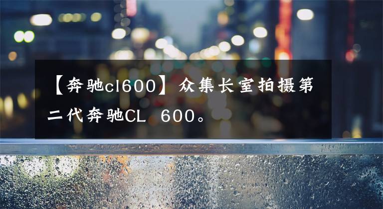 【奔馳cl600】眾集長室拍攝第二代奔馳CL  600。