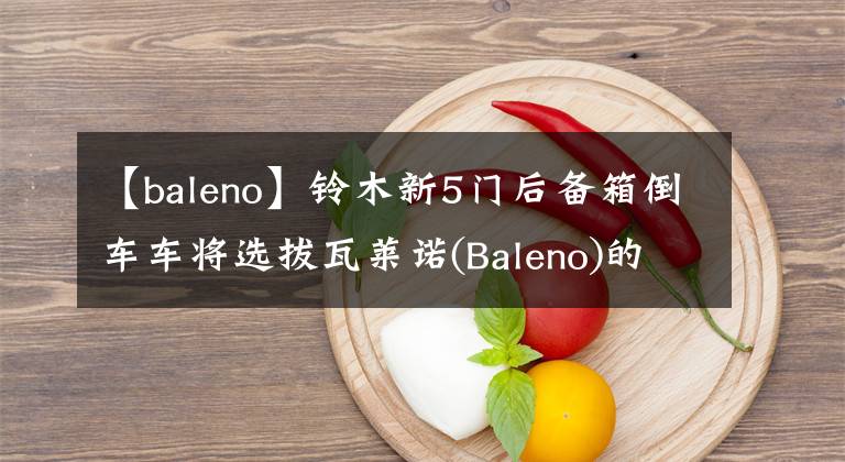 【baleno】鈴木新5門后備箱倒車車將選拔瓦萊諾(Baleno)的名字。