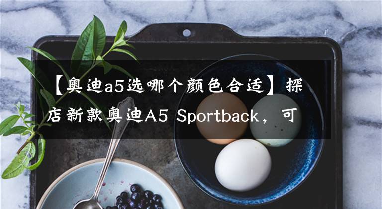 【奧迪a5選哪個顏色合適】探店新款奧迪A5 Sportback，可甜可鹽，家用又運(yùn)動