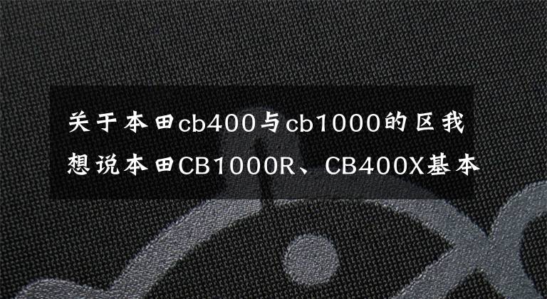 關(guān)于本田cb400與cb1000的區(qū)我想說本田CB1000R、CB400X基本確定上海發(fā)布