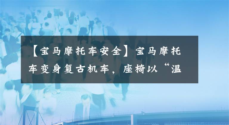 【寶馬摩托車安全】寶馬摩托車變身復古機車，座椅以“溫暖的心”的配置，冬季旅行不怕冷。