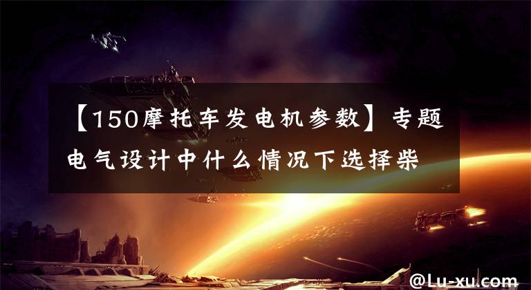 【150摩托車發(fā)電機參數(shù)】專題電氣設計中什么情況下選擇柴油發(fā)電機？發(fā)電機的容量該怎樣選擇？