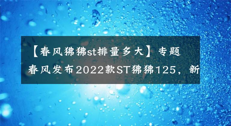 【春風(fēng)狒狒st排量多大】專題春風(fēng)發(fā)布2022款ST狒狒125，新增深空灰色，售價(jià)8980元