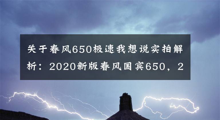 關于春風650極速我想說實拍解析：2020新版春風國賓650，22升大油箱，極速170km以上