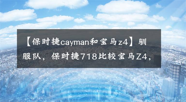 【保時(shí)捷cayman和寶馬z4】馴服隊(duì)，保時(shí)捷718比較寶馬Z4，誰(shuí)是你的菜？