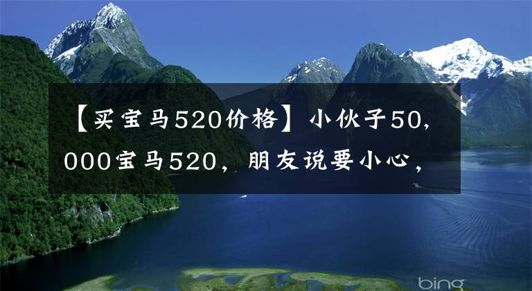 【買(mǎi)寶馬520價(jià)格】小伙子50,000寶馬520，朋友說(shuō)要小心，不要貪圖小利益，吃大虧