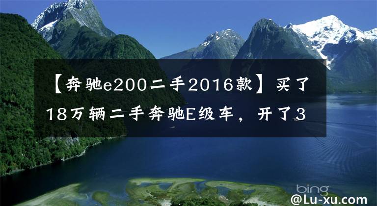 【奔馳e200二手2016款】買(mǎi)了18萬(wàn)輛二手奔馳E級(jí)車(chē)，開(kāi)了3個(gè)月后，車(chē)主們分享了他的車(chē)心情。