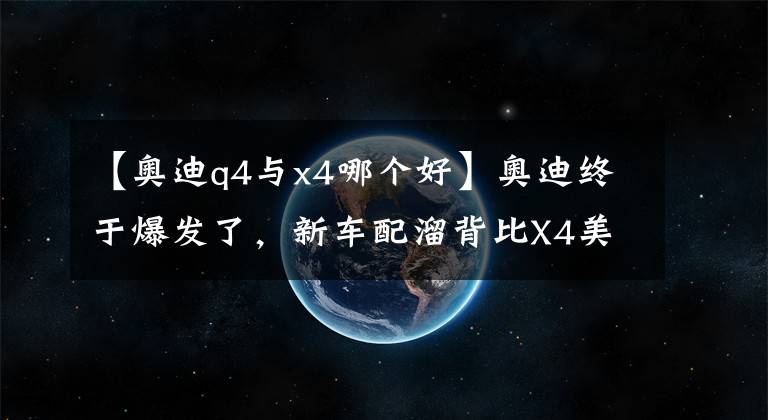 【奧迪q4與x4哪個(gè)好】奧迪終于爆發(fā)了，新車配溜背比X4美，將由上汽國產(chǎn)，若30萬能賣瘋