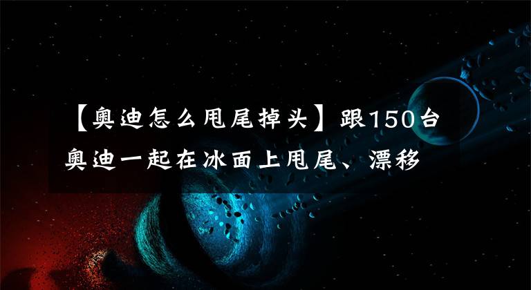 【奧迪怎么甩尾掉頭】跟150臺奧迪一起在冰面上甩尾、漂移，絕對讓人停不下來！