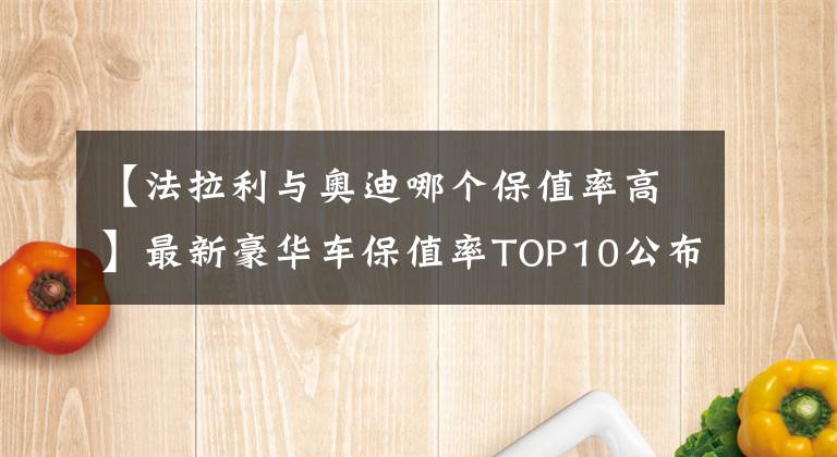 【法拉利與奧迪哪個保值率高】最新豪華車保值率TOP10公布，雷克薩斯下滑，寶馬、奧迪穩(wěn)居前五