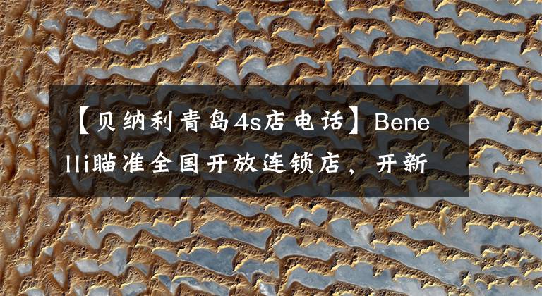 【貝納利青島4s店電話】Benelli瞄準全國開放連鎖店，開新潮機車店的機會來了。